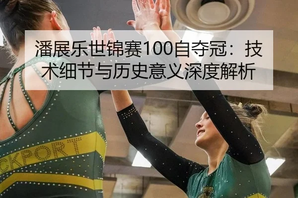 潘展乐世锦赛100自夺冠：技术细节与历史意义深度解析