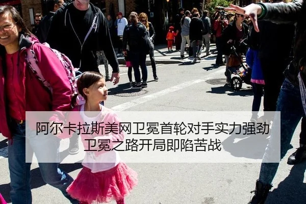 阿尔卡拉斯美网卫冕首轮对手实力强劲 卫冕之路开局即陷苦战