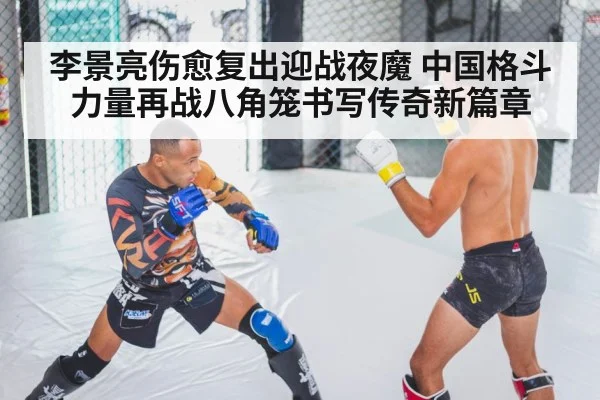 李景亮伤愈复出迎战夜魔 中国格斗力量再战八角笼书写传奇新篇章