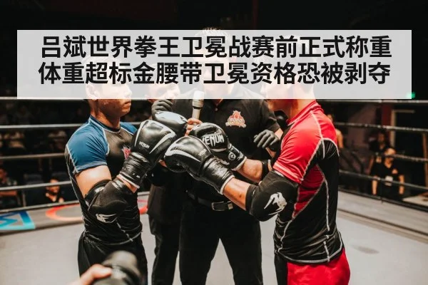 吕斌世界拳王卫冕战赛前正式称重体重超标金腰带卫冕资格恐被剥夺