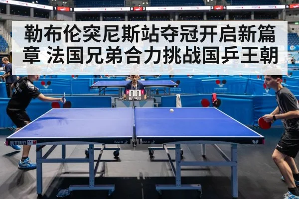 勒布伦突尼斯站夺冠开启新篇章 法国兄弟合力挑战国乒王朝