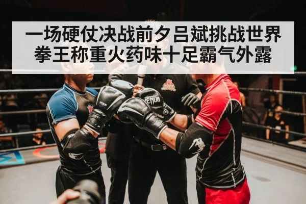 一场硬仗决战前夕吕斌挑战世界拳王称重火药味十足霸气外露