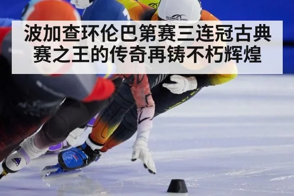 波加查环伦巴第赛三连冠古典赛之王的传奇再铸不朽辉煌