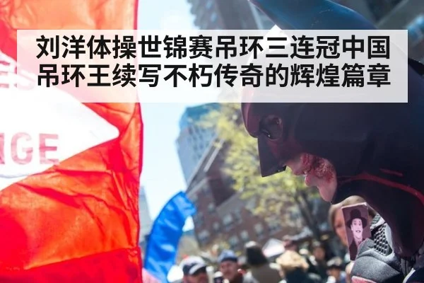 刘洋体操世锦赛吊环三连冠中国吊环王续写不朽传奇的辉煌篇章
