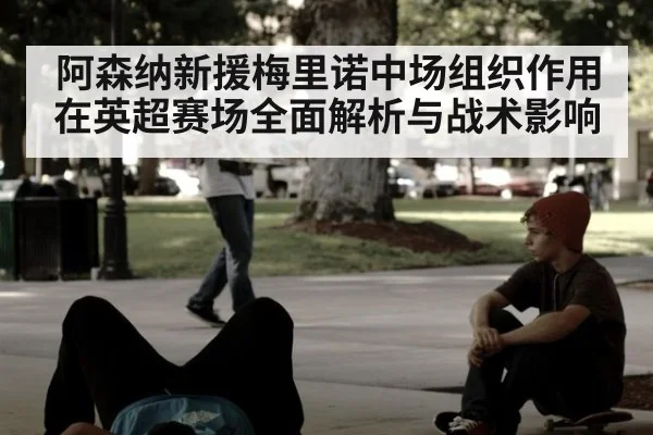 阿森纳新援梅里诺中场组织作用在英超赛场全面解析与战术影响