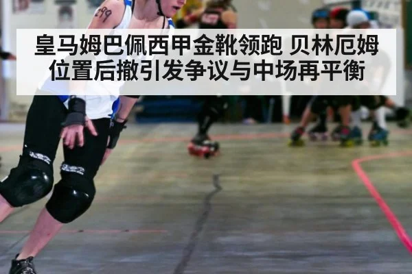 皇马姆巴佩西甲金靴领跑 贝林厄姆位置后撤引发争议与中场再平衡